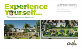 Your Tranquillas’ journey will be exhilarating with
the natural extravaganza. The emphasis on
nature spills into the open spaces that dot the
17-acre layout and forms the highlight of each
and every one of 105 homes.
Bask in a million shades of green.
 