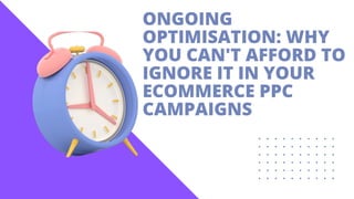 ONGOING
OPTIMISATION: WHY
YOU CAN'T AFFORD TO
IGNORE IT IN YOUR
ECOMMERCE PPC
CAMPAIGNS
 