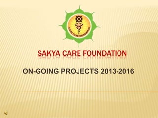 SAKYA CARE FOUNDATION
ON-GOING PROJECTS 2013-2016
 