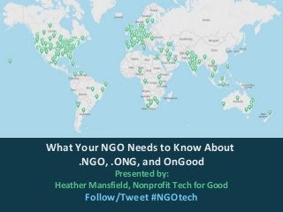What Your NGO Needs to Know About
.NGO, .ONG, and OnGood
Presented by:
Heather Mansfield, Nonprofit Tech for Good
Follow/Tweet #NGOtech
 