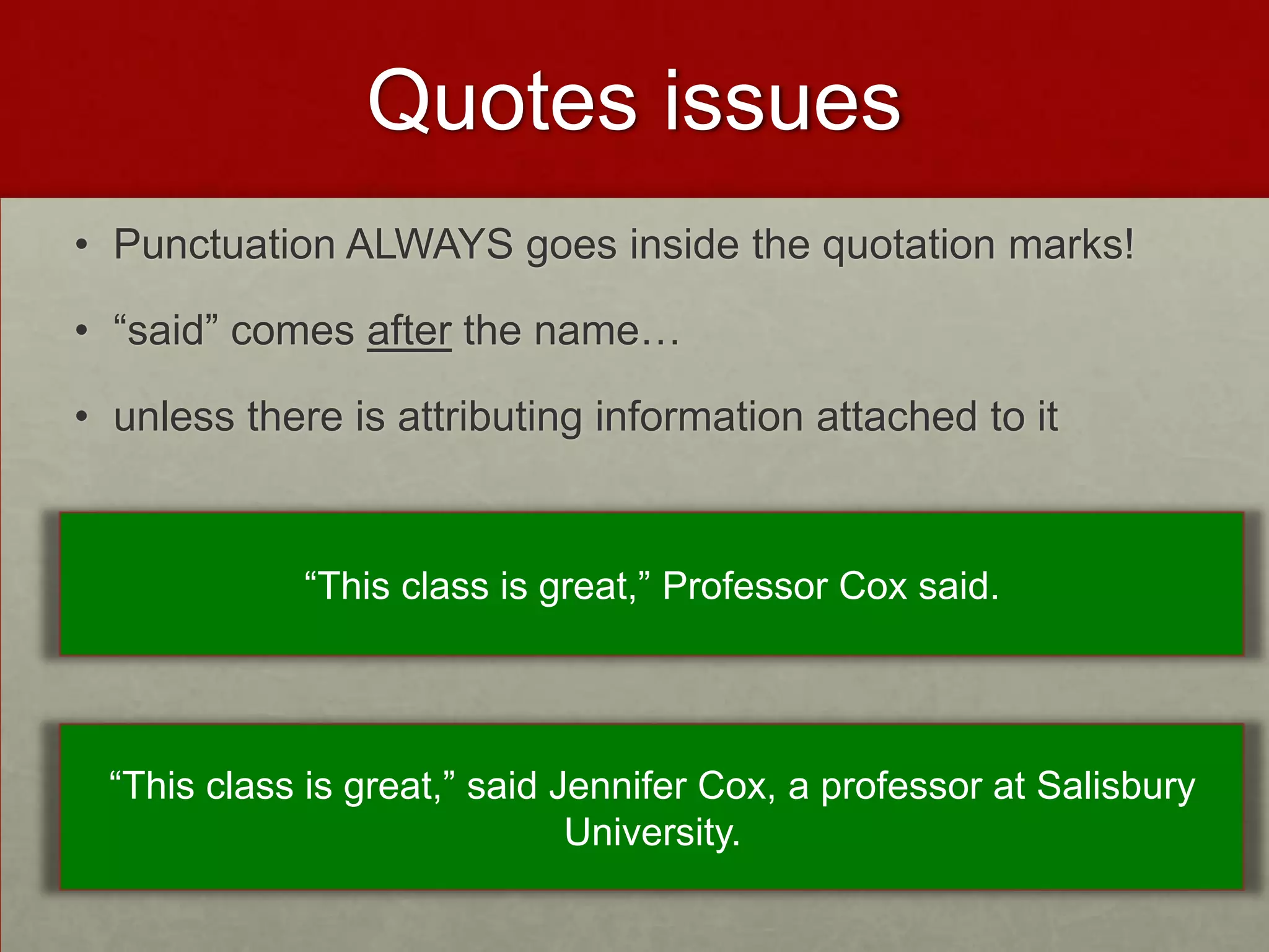 Quotes issues
• Punctuation ALWAYS goes inside the quotation marks!

• “said” comes after the name…

• unless there is attributing information attached to it


             “This class is great,” Professor Cox said.




 “This class is great,” said Jennifer Cox, a professor at Salisbury
                              University.
 