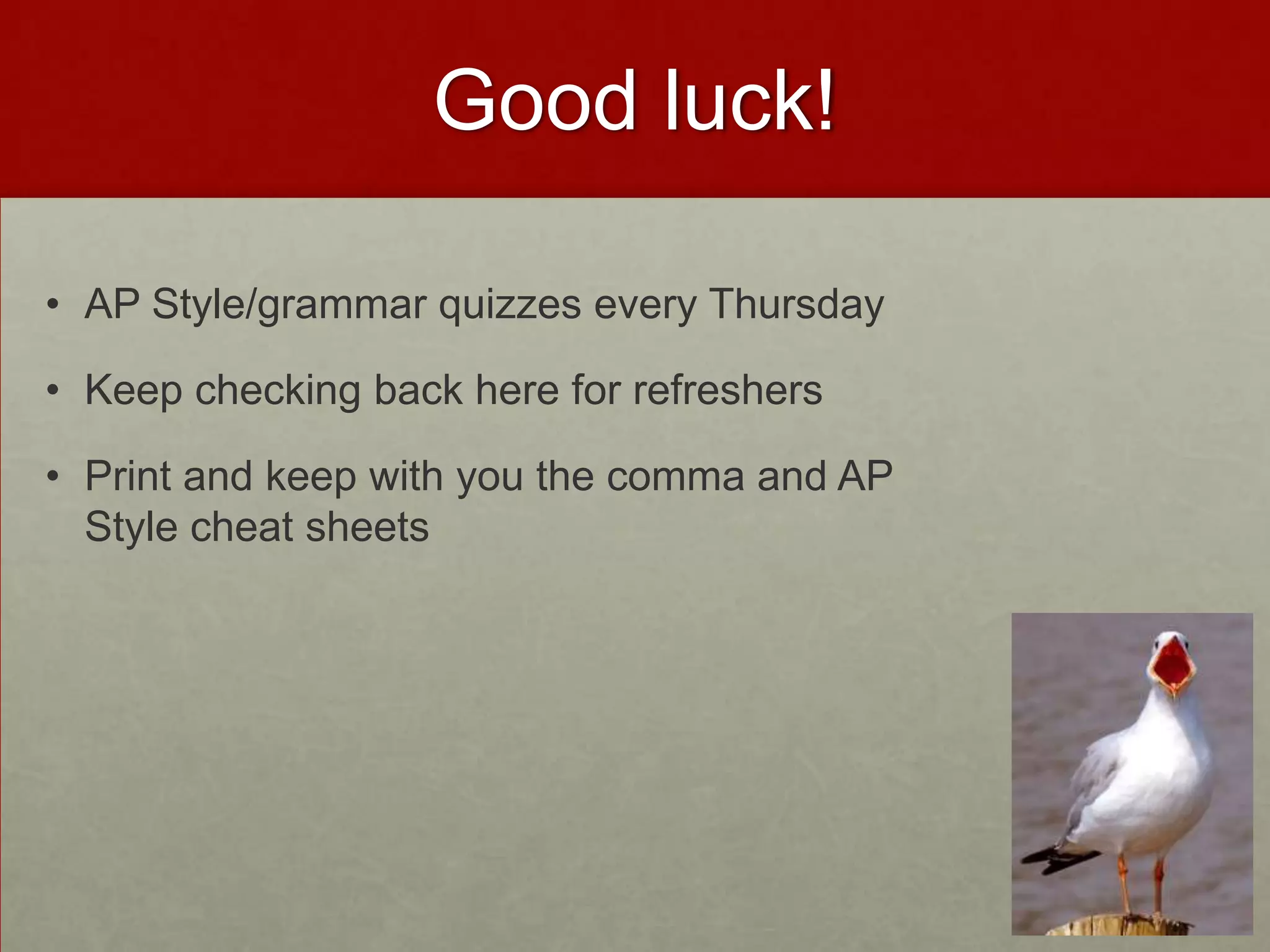 Good luck!

• AP Style/grammar quizzes every Thursday

• Keep checking back here for refreshers

• Print and keep with you the comma and AP
  Style cheat sheets
 