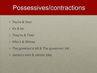 Possessives/contractions

• You’re & Your

• It’s & Its

• They’re & Their

• Who’s & Whose

• The governor’s bill & The governors’ bill

• James’s shirt & James’ bike
 