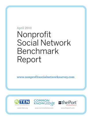 April 2010

Nonprofit
Social Network
Benchmark
Report
www.nonprofitsocialnetworksurvey.com




www.nten.org   www.commonknow.com   www.theport.com
 
