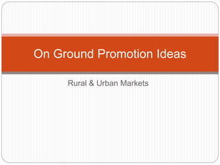 Rural & Urban Markets
On Ground Promotion Ideas
 