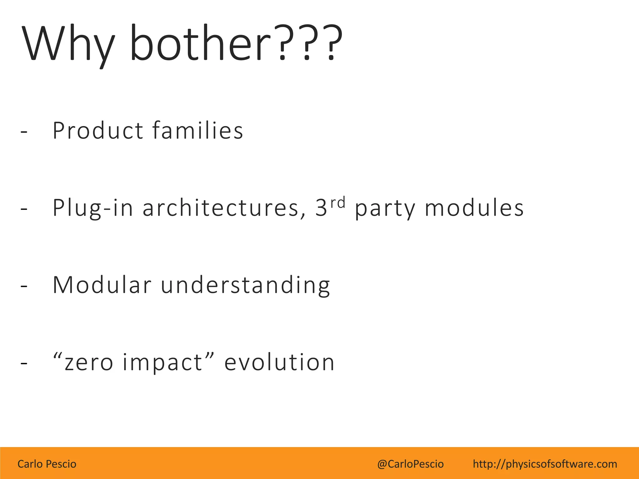 Carlo Pescio @CarloPescio http://physicsofsoftware.com
Why bother???
- Product families
- Plug-in architectures, 3rd party modules
- Modular understanding
- “zero impact” evolution
 