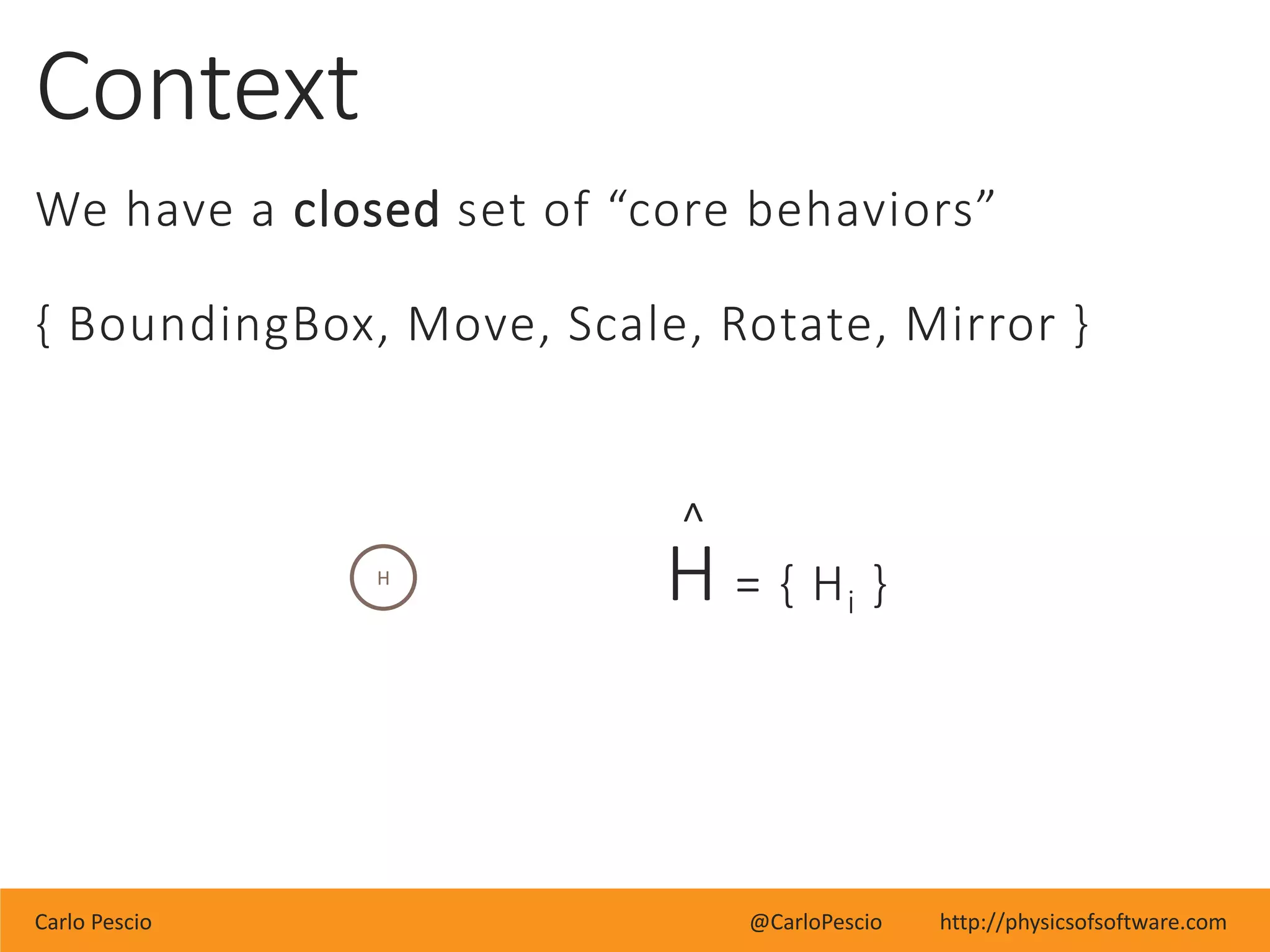 Carlo Pescio @CarloPescio http://physicsofsoftware.com
Context
We have a closed set of “core behaviors”
{ BoundingBox, Move, Scale, Rotate, Mirror }
^
H = { Hi }H
 
