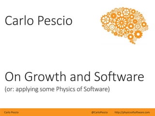 Carlo Pescio @CarloPescio http://physicsofsoftware.com
Carlo Pescio
On Growth and Software
(or: applying some Physics of Software)
 