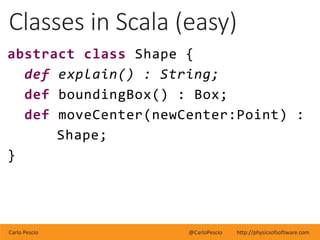 Carlo Pescio @CarloPescio http://physicsofsoftware.com
Classes in Scala (easy)
abstract class Shape {
def explain() : Stri...