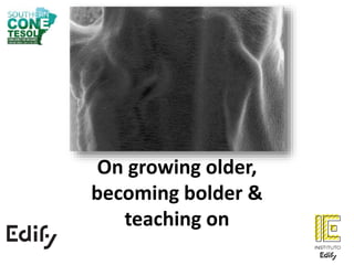 On growing older,
becoming bolder &
teaching on
 