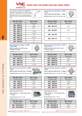 14
NHAÄN HIÏåU TIN DUÂNG CHO MOÅI CÖNG TRÒNH
Tel: 028 - 2224 3339 / 6653 6126
Website: www.ongthepluondaydien.com​ - www.vietconduit.com
Hotline: 0915 574 448 - 0979 479 339
Email: kinhdoanh@ongthepluondaydien.com /duan@ongthepluondaydien.com
Maä Saãn Phêím
Product Code
Kñch Thûúác
Size (inch)
IMC - SRE012 1/2
IMC - SRE034 3/4
IMC - SRE100 1
IMC - SRE114 1 1/4
IMC - SRE112 1 1/2
IMC - SRE200 2
IMC - SRE212 2 1/2
IMC - SRE300 3
IMC - SRE400 4
Co öëng luöìn dêy àiïån ren IMC 900
(Steel 900
Radius Elbow For IMC Conduit)
Vêåt liïåu (Material): Theáp maå àiïån (Electro-Galvanized
Steel), Theáp maå keäm nhuáng noáng (Hot Dip Galvanized
Steel)
Höåp nöëi öëng luöìn dêy àiïån ren IMC
2 ngaä vuöng
(IMC Junction Box With Cover -
2 Ways Angle)
Vêåt liïåu (Material): Húåp kim nhöm (Aluminum Alloy)
Maä Saãn Phêím
Product Code
Kñch Thûúác
Size (inch)
IMC - JB2A012 1/2
IMC - JB2A034 3/4
IMC - JB2A100 1
IMC - JB2A114 1 1/4
Höåp nöëi öëng luöìn dêy àiïån ren IMC
3 ngaä
(IMC Junction Box With Cover - 3 Ways)
Vêåt liïåu (Material): Húåp kim nhöm (Aluminum Alloy)
Maä Saãn Phêím
Product Code
Kñch Thûúác
Size (inch)
IMC - JB3012 1/2
IMC - JB3034 3/4
IMC - JB3100 1
IMC - JB3114 1 1/4
Höåp nöëi öëng luöìn dêy àiïån ren IMC
4 ngaä
(IMC Junction Box With Cover - 4 Ways)
Vêåt liïåu (Material): Húååp kim nhöm (Aluminum Alloy)
Maä Saãn Phêím
Product Code
Kñch Thûúác
Size (inch)
IMC - JB4012 1/2
IMC - JB4034 3/4
IMC - JB4100 1
IMC - JB4114 1 1/4
Höåp nöëi öëng luöìn dêy àiïån ren IMC
2 ngaä thùèng
(IMC Junction Box With Cover -
2 Ways Through)
Vêåt liïåu (Material): Húååp kim nhöm (Aluminum Alloy)
Maä Saãn Phêím
Product Code
Kñch Thûúác
Size (inch)
IMC - JB2T012 1/2
IMC - JB2T034 3/4
IMC - JB2T100 1
IMC - JB2T114 1 1/4
Höåp nöëi öëng luöìn dêy àiïån ren IMC
1 ngaä
(IMC Junction Box With Cover - 1 Way)
Vêåt liïåu (Material): Húåp kim nhöm (Aluminum Alloy)
Maä Saãn Phêím
Product Code
Kñch Thûúác
Size (inch)
IMC - JB1012 1/2
IMC - JB1034 3/4
IMC - JB1100 1
IMC - JB1114 1 1/4
Maä Saãn Phêím
Product Code
Kñch Thûúác
Size (inch)
IMC - WPS1B012 1/2
IMC - WPS1B034 3/4
Maä Saãn Phêím
Product Code
Kñch Thûúác
Size (inch)
IMC - WPS2B012 1/2
IMC - WPS2B034 3/4
Höåp cöng tùæc àöi nöíi
(IMC Weather - Proof Switch Box -
2 Gangs)
Tiïu chuêín (Standard): UL 514A
Vêåt liïåu (Material): Húåp kim nhöm (Aluminum Alloy)
Höåp cöng tùæc àún nöíi
(IMC Weather - Proof Switch Box -
1 Gang)
Tiïu chuêín (Standard): UL 514A
Vêåt liïåu (Material): Húååp kim nhöm (Aluminum Alloy)
IMCCONDUIT&FITTINGS
E
 