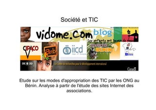 Société et TIC




Etude sur les modes d'appropriation des TIC par les ONG au
   Bénin. Analyse à partir de l'étude des sites Internet des
                       associations.
 