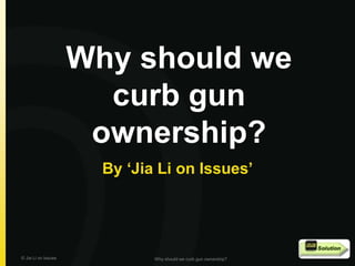 Why should we
curb gun
ownership?
By ‘Jia Li on Issues’
© Jia Li on Issues Why should we curb gun ownership?
 