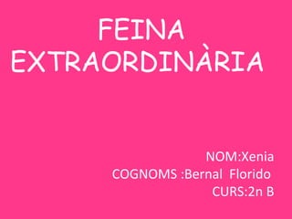 FEINA
EXTRAORDINÀRIA


                 NOM:Xenia
     COGNOMS :Bernal Florido
                  CURS:2n B
 