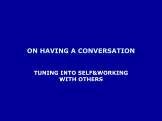 ON HAVING A CONVERSATION TUNING INTO SELF&WORKING WITH OTHERS 