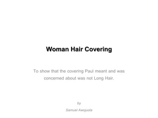 Woman Hair Covering

To show that the covering Paul meant and was
     concerned about was not Long Hair.


                     by
               Samuel Awojuola
 