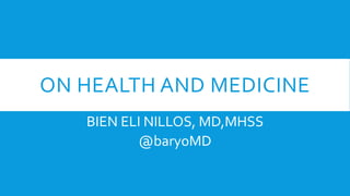 ON HEALTH AND MEDICINE
BIEN ELI NILLOS, MD,MHSS
@baryoMD
 
