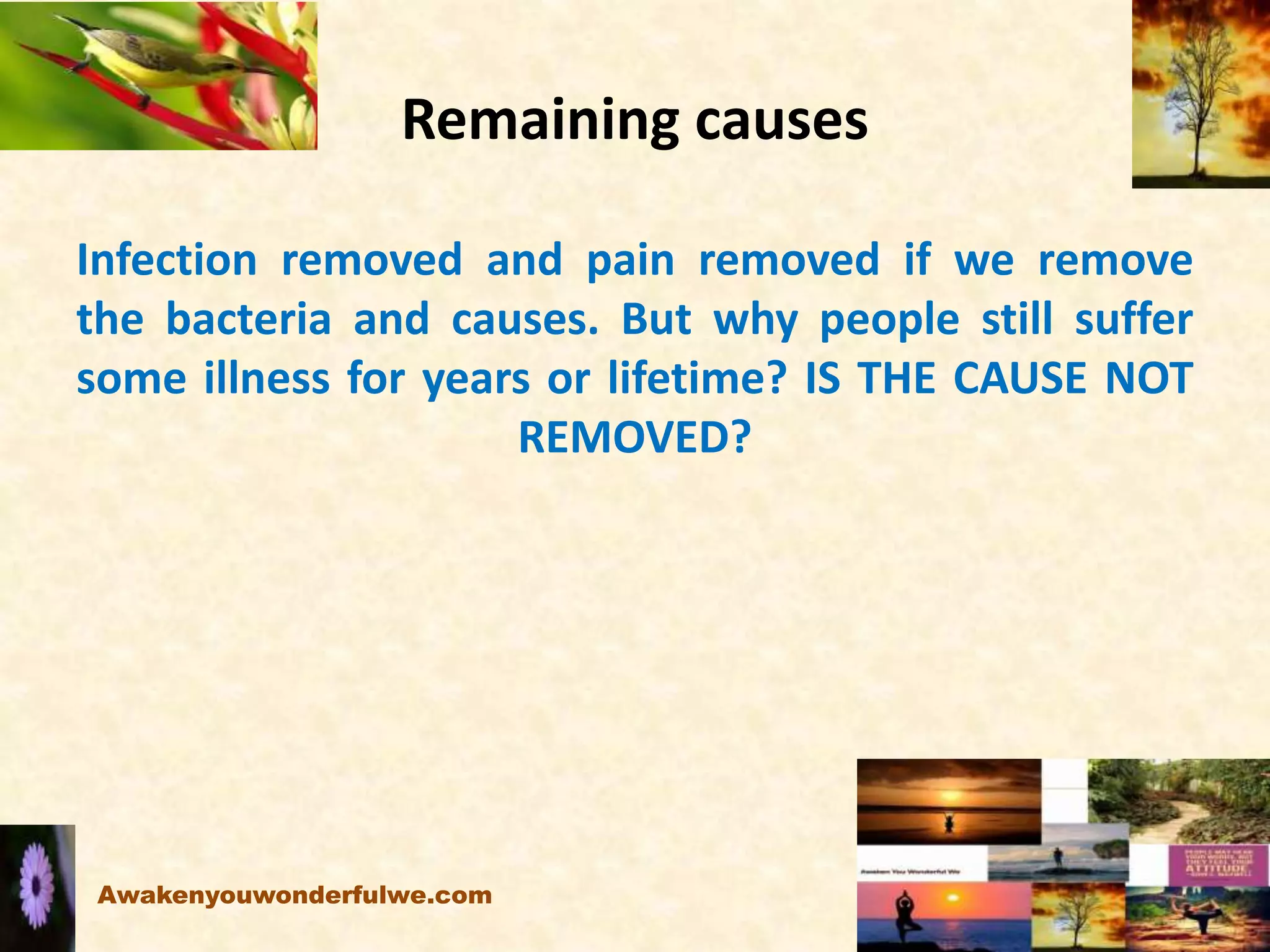 Remaining causes
Infection removed and pain removed if we remove
the bacteria and causes. But why people still suffer
some illness for years or lifetime? IS THE CAUSE NOT
REMOVED?
Awakenyouwonderfulwe.com
 