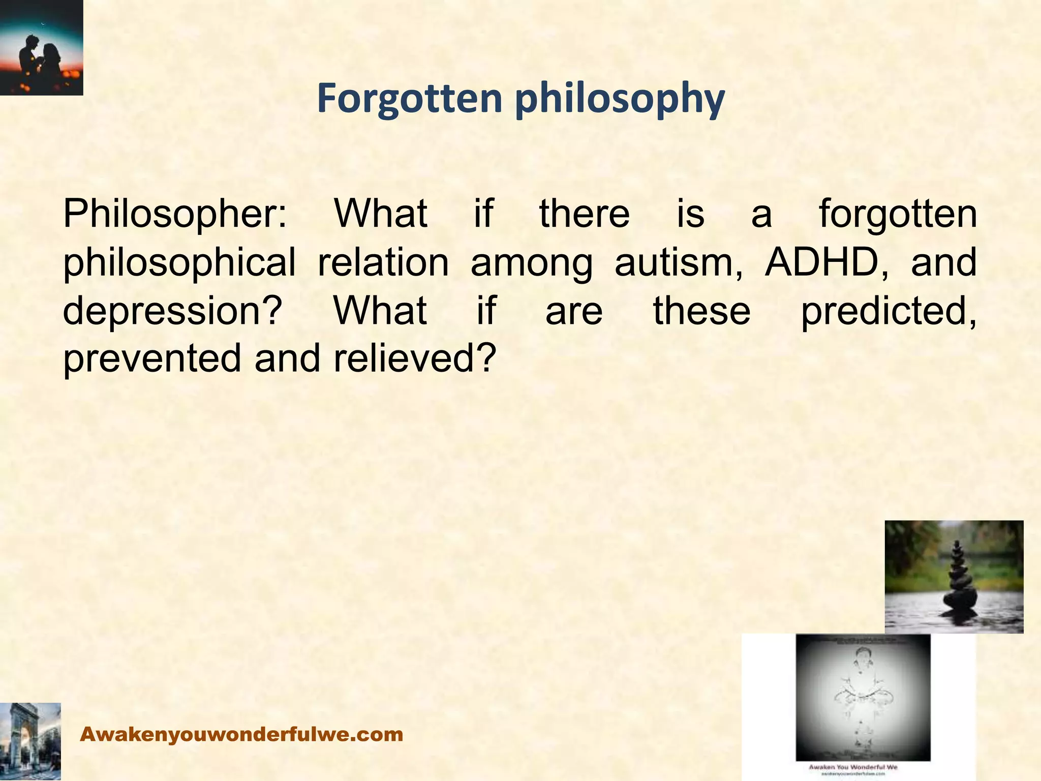 Forgotten philosophy
Philosopher: What if there is a forgotten
philosophical relation among autism, ADHD, and
depression? What if are these predicted,
prevented and relieved?
Awakenyouwonderfulwe.com
 