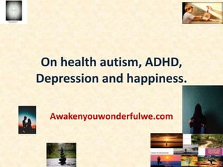 On health autism, ADHD,
Depression and happiness.
Awakenyouwonderfulwe.com
 