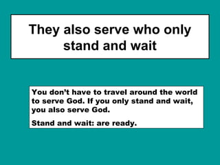 They also serve who only
stand and wait
You don’t have to travel around the world
to serve God. If you only stand and wait,
you also serve God.
Stand and wait: are ready.
 