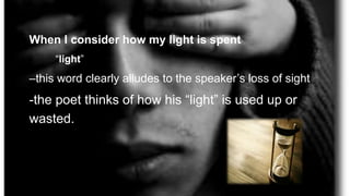 When I consider how my light is spent
“light”
–this word clearly alludes to the speaker’s loss of sight
-the poet thinks of how his “light” is used up or
wasted.
 