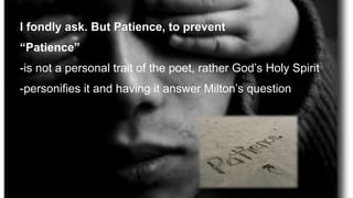 I fondly ask. But Patience, to prevent
“Patience”
-is not a personal trait of the poet, rather God’s Holy Spirit
-personifies it and having it answer Milton’s question
 