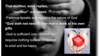 That murmur, soon replies,
“murmur” -complaint
-Patience speaks and explains the nature of God
“God doth not need/ Either man’s work or his own
gifts
-God is sufficient unto Himself. He
requires nothing outside of Himself
to exist and be happy.
 
