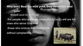 Who best/ Bear his mild yoke, they serve him best
“yoke”
-Biblical word for God’s will
-the people who are most respectful to God's will are the
ones who serve God best.
-those who endure their misfortune
without complaining.
 