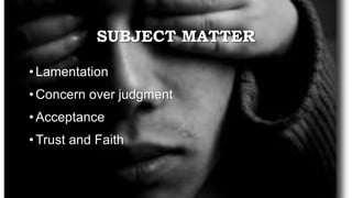 SUBJECT MATTER
• Lamentation
• Concern over judgment
• Acceptance
• Trust and Faith
 