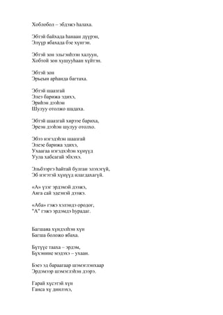 Хоблобол – эбдэжэ һалаха.
Эбтэй байхада һанаан дүүрэн,
Элүүр ябахада бэе хүнгэн.
Эбтэй зон эльгэнһээн халуун,
Хобтой зон хушууһаан хүйтэн.
Эбтэй зон
Эрьеын арһанда багтаха.
Эбтэй шаазгай
Элеэ барижа эдихэ,
Эриһэн дээһэн
Шулуу отолжо шадаха.
Эбтэй шаазгай хирээе бариха,
Эреэн дээһэн шулуу отолхо.
Эбээ нэгэдэһэн шаазгай
Элеэе барижа эдихэ,
Ухаагаа нэгэдхэһэн хүнүүд
Уула хабсагай эбхэхэ.
Эльбээргэ һайтай булган элэхэгүй,
Эб нэгэтэй хүнүүд илагдахагүй.
«А» үзэг эрдэмэй дээжэ,
Аяга сай эдеэнэй дээжэ.
«Аба» гэжэ хэлэндэ ородог,
"А" гэжэ эрдэмдэ һурадаг.
Багшаяа хүндэлһэн хүн
Багша боложо ябаха.
Бүтүүе тааха – эрдэм,
Бүхэниие мэдэхэ – ухаан.
Бэеэ эд бараагаар шэмэглэнхаар
Эрдэмээр шэмэглэһэн дээрэ.
Гарай хүсэтэй хүн
Ганса хү диилэхэ,
 