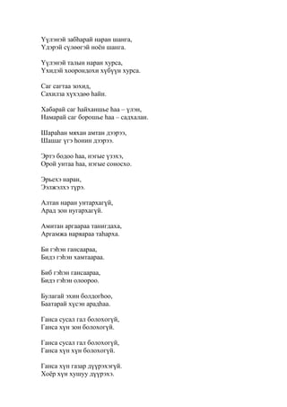 Үүлэнэй забһарай наран шанга,
Үдэрэй сүлөөгэй ноён шанга.
Үүлэнэй талын наран хурса,
Үхидэй хоорондохи хүбүүн хурса.
Саг сагтаа зохид,
Сахилза хүхэдөө һайн.
Хабарай саг һайханшье һаа – үлэн,
Намарай саг борошье һаа – садхалан.
Шараһан мяхан амтан дээрээ,
Шашаг үгэ һонин дээрээ.
Эртэ бодоо һаа, нэгые үзэхэ,
Орой унтаа һаа, нэгые соносхо.
Эрьехэ наран,
Ээлжэлхэ түрэ.
Алтан наран унтархагүй,
Арад зон нугархагүй.
Амитан аргаараа танигдаха,
Аргамжа наряараа таһарха.
Би гэһэн гансаараа,
Бидэ гэһэн хамтаараа.
Биб гэһэн гансаараа,
Бидэ гэһэн олоороо.
Булагай эхин болдогһоо,
Баатарай хүсэн арадһаа.
Ганса сусал гал болохогүй,
Ганса хүн зон болохогүй.
Ганса сусал гал болохогүй,
Ганса хүн хүн болохогүй.
Ганса хүн газар дүүрэхэгүй.
Хоёр хүн хушуу дүүрэхэ.
 