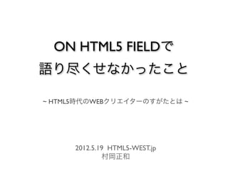ON HTML5 FIELDで
語り尽くせなかったこと

~ HTML5時代のWEBクリエイターのすがたとは ~




      2012.5.19 HTML5-WEST.jp
              村岡正和
 