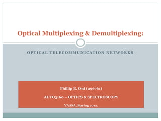 O P T I C A L T E L E C O M M U N I C A T I O N N E T W O R K S
Optical Multiplexing & Demultiplexing:
Phillip B. Oni (u96761)
AUTO3160 – OPTICS & SPECTROSCOPY
VAASA, Spring 2012.
 