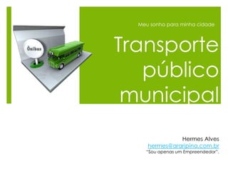 Meu sonho para minha cidade




Transporte
   público
 municipal
               Hermes Alves
     hermes@araripina.com.br
    “Sou apenas um Empreendedor”.
 