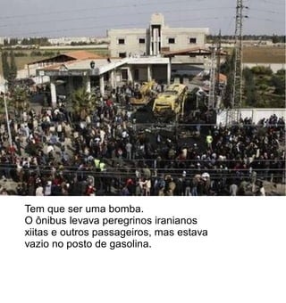 Tem que ser uma bomba.
O ônibus levava peregrinos iranianos
xiitas e outros passageiros, mas estava
vazio no posto de gasolina.
 