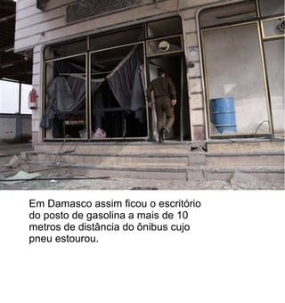 Em Damasco assim ficou o escritório
do posto de gasolina a mais de 10
metros de distância do ônibus cujo
pneu estourou.
 