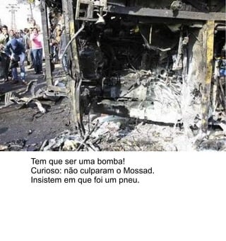 Tem que ser uma bomba!
Curioso: não culparam o Mossad.
Insistem em que foi um pneu.
 