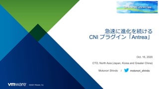 ©2020 VMware, Inc.
急速に進化を続ける
CNI プラグイン「Antrea」
Oct. 16, 2020
CTO, North Asia (Japan, Korea and Greater China)
Motonori Shindo / motonori_shindo
 