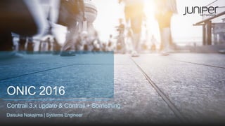 ONIC 2016
Contrail 3.x update & Contrail + Something
Daisuke Nakajima | Systems Engineer
 