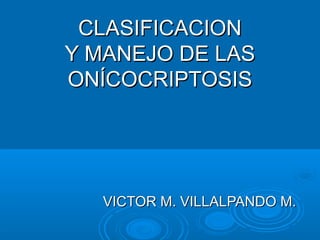 CLASIFICACIONCLASIFICACION
Y MANEJO DE LASY MANEJO DE LAS
ONÍCOCRIPTOSISONÍCOCRIPTOSIS
VICTOR M. VILLALPANDO M.VICTOR M. VILLALPANDO M.
 