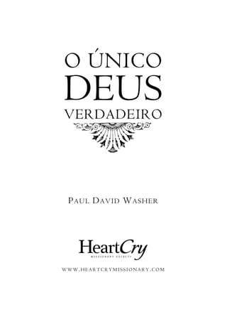 O ÚNICO
DEUS
VERDADEIRO




 P A U L D A V ID W A S H E R




WWW.HEARTCRYMISSIONARY.COM
 