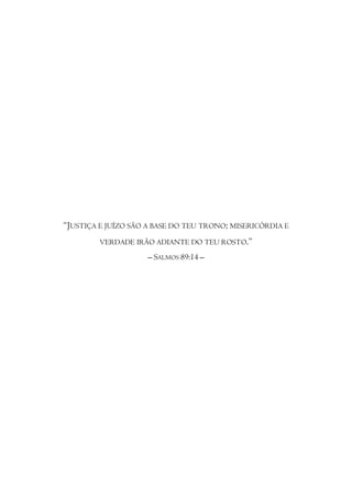 “JUSTIÇA E JUÍZO SÃO A BASE DO TEU TRONO; MISERICÓRDIA E
         VERDADE IRÃO ADIANTE DO TEU ROSTO.”
                     – SALMOS 89:14 –
 