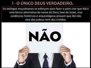 Os teólogos muçulmanos se esforçam para fazer o povo crer que Alá é
uma forma alternativa do nome do Deus Javé de Israel, mas
evidências históricas e arqueológicas provam que Alá não
veio dos judeus nem dos cristãos.
 