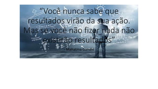 “Você nunca sabe que
resultados virão da sua ação.
Mas se você não fizer nada não
existirão resultados”
- Mahatma Gandhi
 