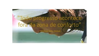 "Todo progresso acontece
fora da zona de conforto"
– Michael John Bobak
 