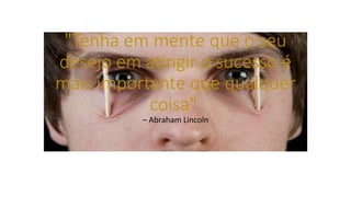 "Tenha em mente que o seu
desejo em atingir o sucesso é
mais importante que qualquer
coisa"
– Abraham Lincoln
 