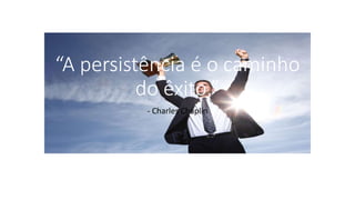 “A persistência é o caminho
do êxito.”
- Charles Chaplin
 
