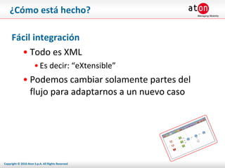 ¿Cómo está hecho? Fácil integración Todo es XML Es decir: “eXtensible” Podemos cambiar solamente partes del flujo para adaptarnos a un nuevo caso 