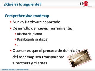 ¿Qué es lo siguiente? Comprehensive roadmap Nuevo Hardware soportado Desarrollo de nuevas herramientas Diseño de planta Dashboards gráficos … Queremos que el proceso de definición del roadmap sea transparente a partners y clientes 